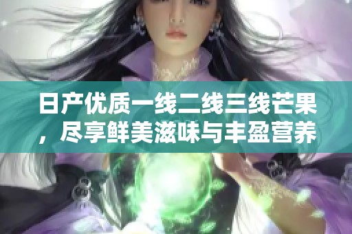 日产优质一线二线三线芒果，尽享鲜美滋味与丰盈营养