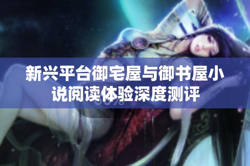 新兴平台御宅屋与御书屋小说阅读体验深度测评