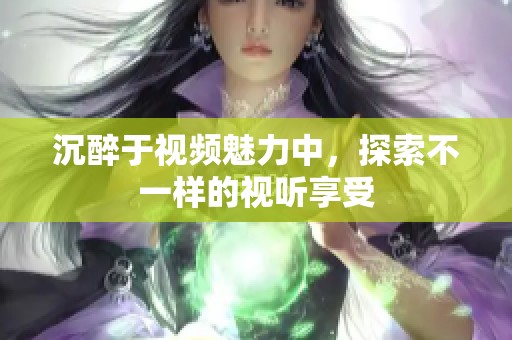 沉醉于视频魅力中，探索不一样的视听享受