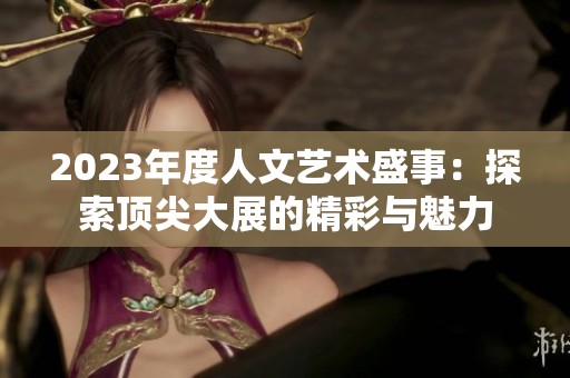 2023年度人文艺术盛事：探索顶尖大展的精彩与魅力