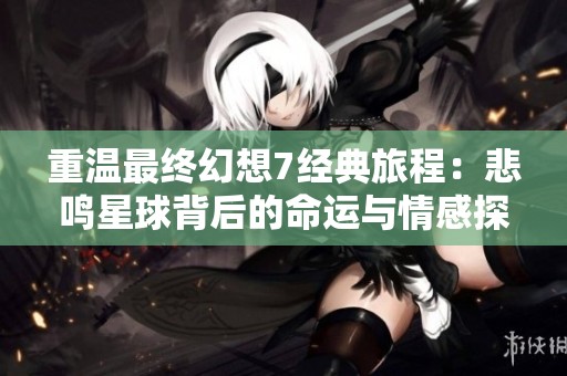 重温最终幻想7经典旅程：悲鸣星球背后的命运与情感探索