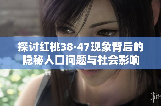 探讨红桃38·47现象背后的隐秘人口问题与社会影响
