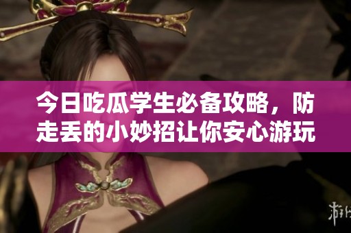 今日吃瓜学生必备攻略，防走丢的小妙招让你安心游玩