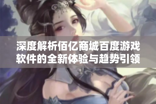 深度解析佰亿商城百度游戏软件的全新体验与趋势引领