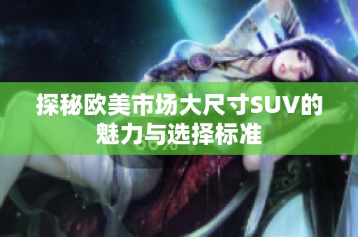 探秘欧美市场大尺寸SUV的魅力与选择标准