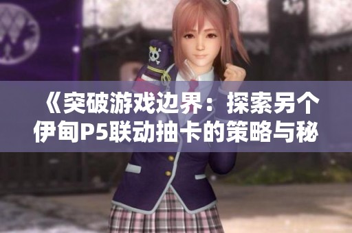 《突破游戏边界：探索另个伊甸P5联动抽卡的策略与秘籍》