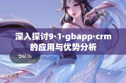 深入探讨9·1·gbapp·crm的应用与优势分析