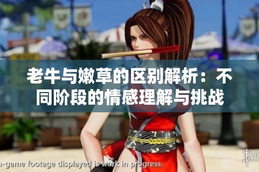 老牛与嫩草的区别解析：不同阶段的情感理解与挑战