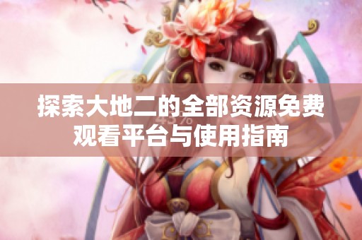 探索大地二的全部资源免费观看平台与使用指南