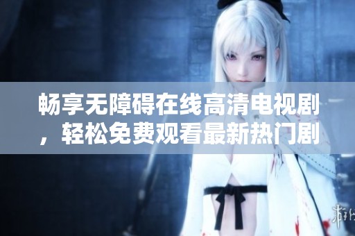 畅享无障碍在线高清电视剧，轻松免费观看最新热门剧集