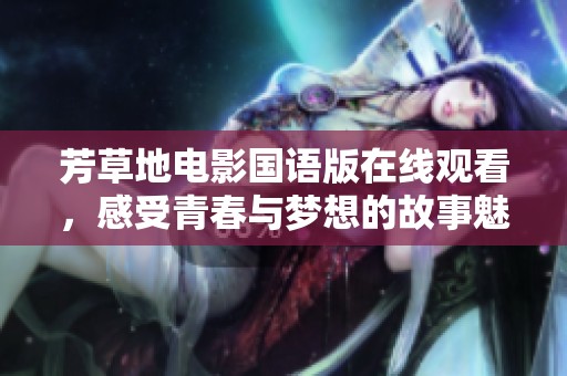 芳草地电影国语版在线观看，感受青春与梦想的故事魅力
