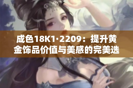 成色18K1·2209：提升黄金饰品价值与美感的完美选择
