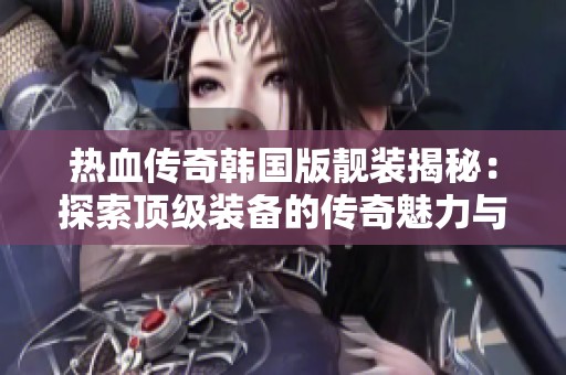 热血传奇韩国版靓装揭秘：探索顶级装备的传奇魅力与战斗力