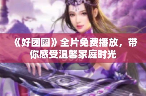 《好团圆》全片免费播放，带你感受温馨家庭时光