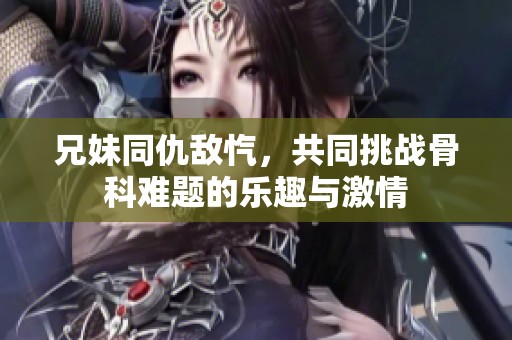 兄妹同仇敌忾，共同挑战骨科难题的乐趣与激情
