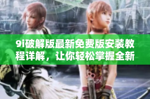 9i破解版最新免费版安装教程详解，让你轻松掌握全新功能