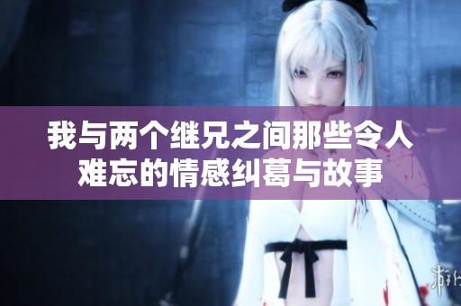 我与两个继兄之间那些令人难忘的情感纠葛与故事