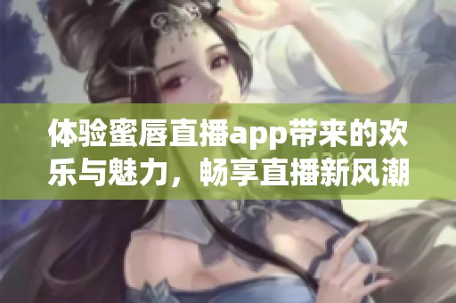 体验蜜唇直播app带来的欢乐与魅力，畅享直播新风潮