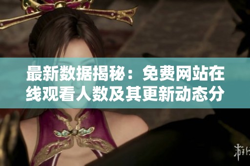 最新数据揭秘：免费网站在线观看人数及其更新动态分析