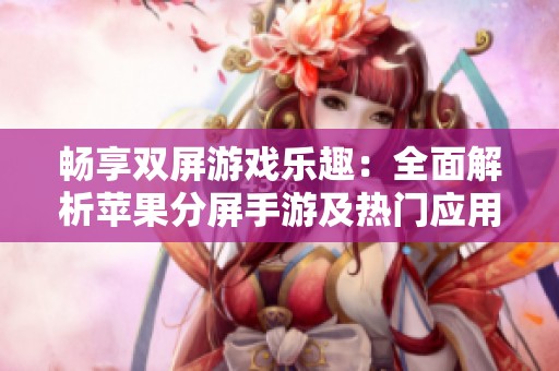 畅享双屏游戏乐趣：全面解析苹果分屏手游及热门应用推荐