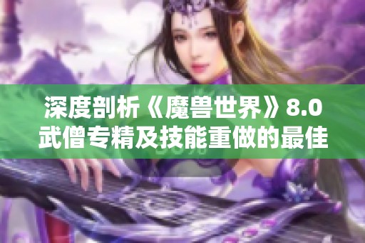 深度剖析《魔兽世界》8.0武僧专精及技能重做的最佳天赋选择方案