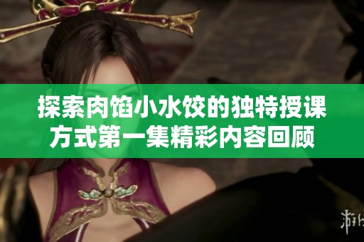 探索肉馅小水饺的独特授课方式第一集精彩内容回顾