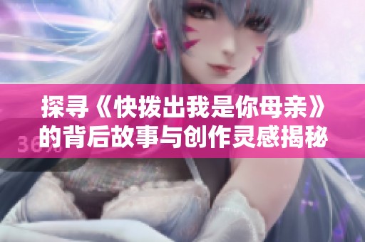 探寻《快拨出我是你母亲》的背后故事与创作灵感揭秘