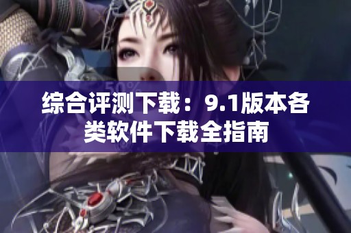 综合评测下载：9.1版本各类软件下载全指南