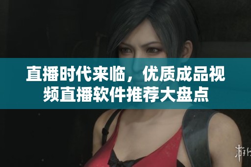 直播时代来临，优质成品视频直播软件推荐大盘点
