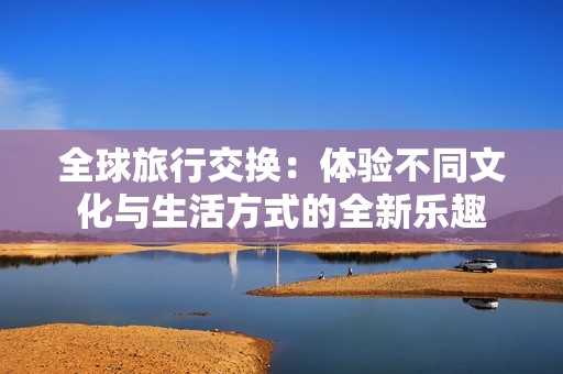全球旅行交换：体验不同文化与生活方式的全新乐趣