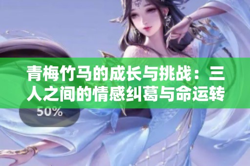 青梅竹马的成长与挑战：三人之间的情感纠葛与命运转折