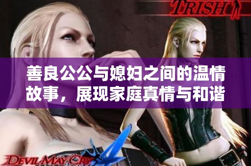 善良公公与媳妇之间的温情故事，展现家庭真情与和谐生活