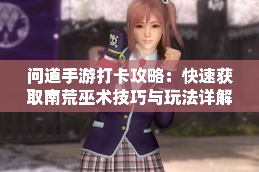 问道手游打卡攻略：快速获取南荒巫术技巧与玩法详解