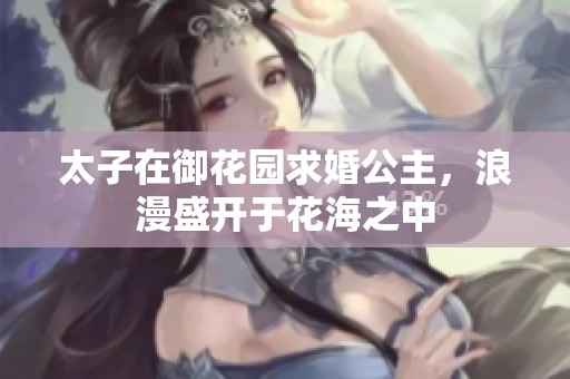 太子在御花园求婚公主，浪漫盛开于花海之中