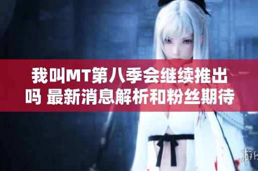 我叫MT第八季会继续推出吗 最新消息解析和粉丝期待