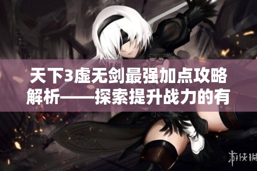 天下3虚无剑最强加点攻略解析——探索提升战力的有效方法与技巧