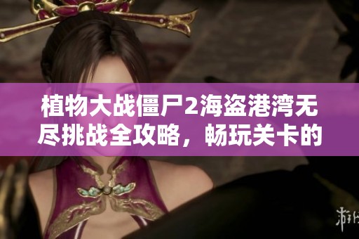 植物大战僵尸2海盗港湾无尽挑战全攻略，畅玩关卡的无限制策略分享