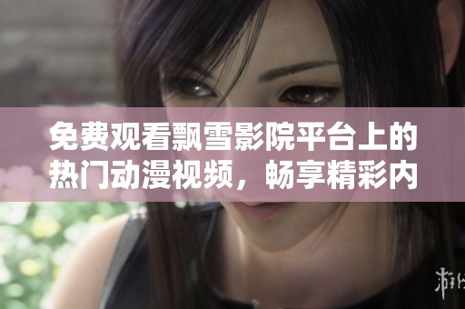 免费观看飘雪影院平台上的热门动漫视频，畅享精彩内容