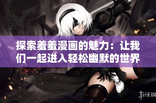 探索羞羞漫画的魅力：让我们一起进入轻松幽默的世界