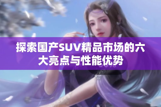 探索国产SUV精品市场的六大亮点与性能优势