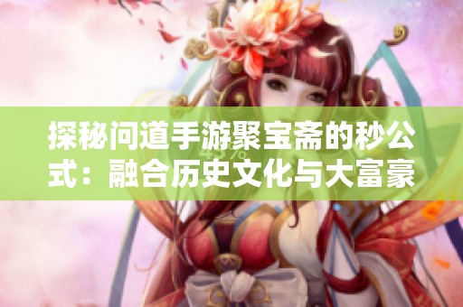 探秘问道手游聚宝斋的秒公式：融合历史文化与大富豪游戏的魅力