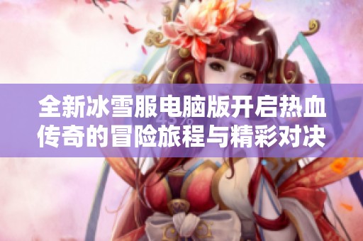 全新冰雪服电脑版开启热血传奇的冒险旅程与精彩对决探索