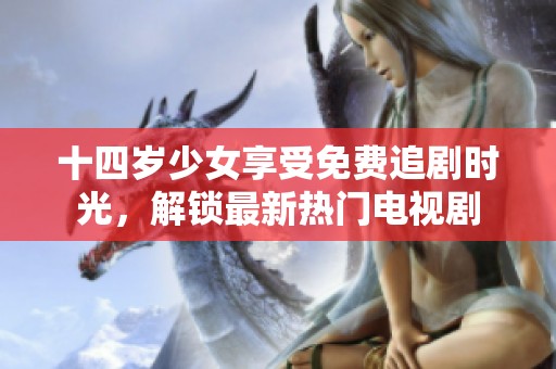 十四岁少女享受免费追剧时光，解锁最新热门电视剧