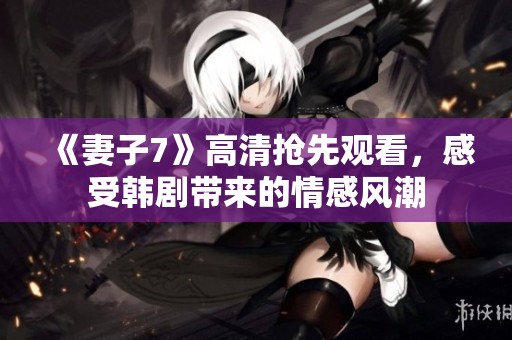 《妻子7》高清抢先观看，感受韩剧带来的情感风潮