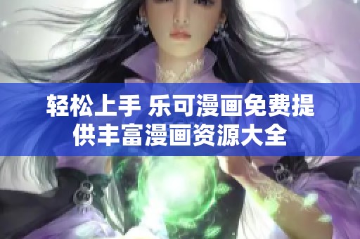 轻松上手 乐可漫画免费提供丰富漫画资源大全