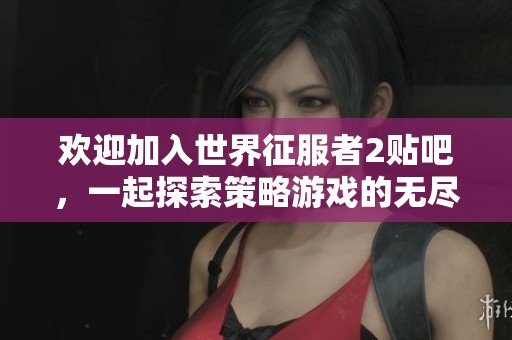 欢迎加入世界征服者2贴吧，一起探索策略游戏的无尽乐趣