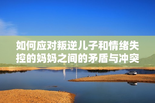 如何应对叛逆儿子和情绪失控的妈妈之间的矛盾与冲突