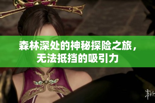 森林深处的神秘探险之旅，无法抵挡的吸引力