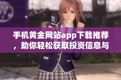 手机黄金网站app下载推荐，助你轻松获取投资信息与行情分析