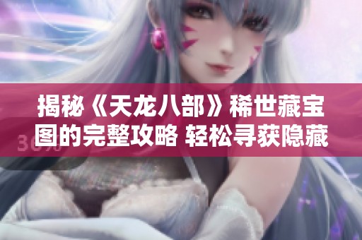 揭秘《天龙八部》稀世藏宝图的完整攻略 轻松寻获隐藏宝藏之旅